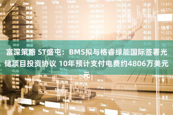 富深策略 ST盛屯：BMS拟与格睿绿能国际签署光储项目投资协议 10年预计支付电费约4806万美元