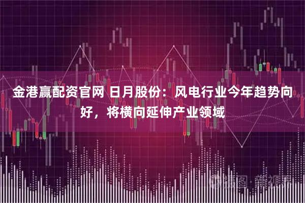 金港赢配资官网 日月股份：风电行业今年趋势向好，将横向延伸产业领域