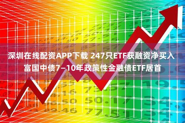 深圳在线配资APP下载 247只ETF获融资净买入 富国中债7—10年政策性金融债ETF居首