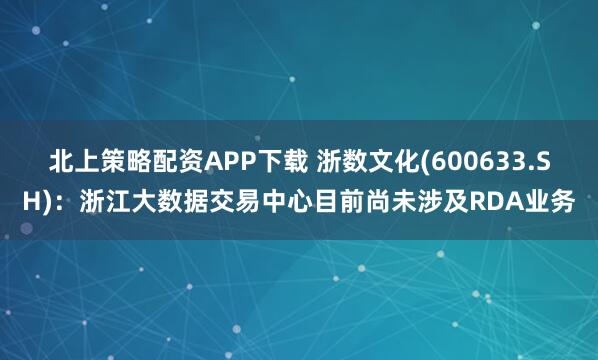 北上策略配资APP下载 浙数文化(600633.SH)：浙江大数据交易中心目前尚未涉及RDA业务