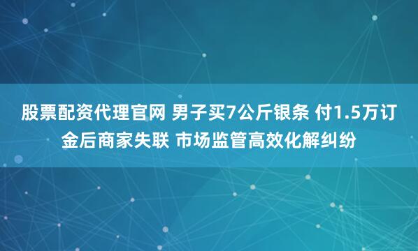 股票配资代理官网 男子买7公斤银条 付1.5万订金后商家失联 市场监管高效化解纠纷
