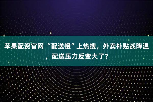 苹果配资官网 “配送慢”上热搜，外卖补贴战降温，配送压力反变大了？