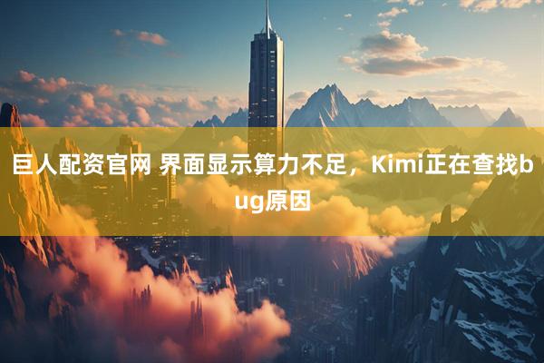 巨人配资官网 界面显示算力不足，Kimi正在查找bug原因