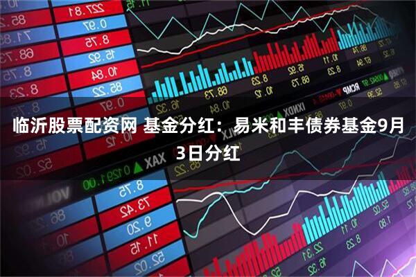 临沂股票配资网 基金分红：易米和丰债券基金9月3日分红