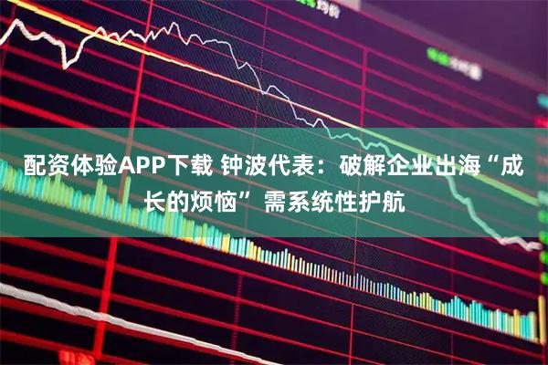 配资体验APP下载 钟波代表：破解企业出海“成长的烦恼” 需系统性护航