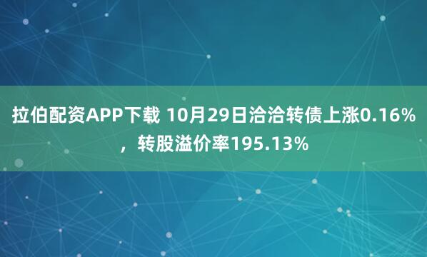 拉伯配资APP下载 10月29日洽洽转债上涨0.16%，转股溢价率195.13%