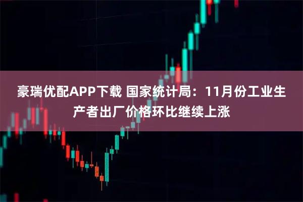 豪瑞优配APP下载 国家统计局：11月份工业生产者出厂价格环比继续上涨