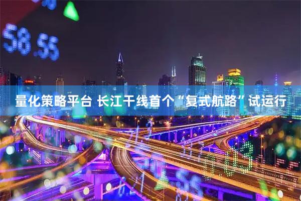 量化策略平台 长江干线首个“复式航路”试运行