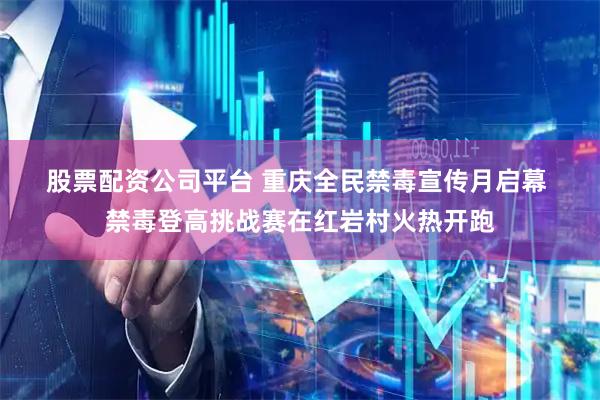 股票配资公司平台 重庆全民禁毒宣传月启幕 禁毒登高挑战赛在红岩村火热开跑
