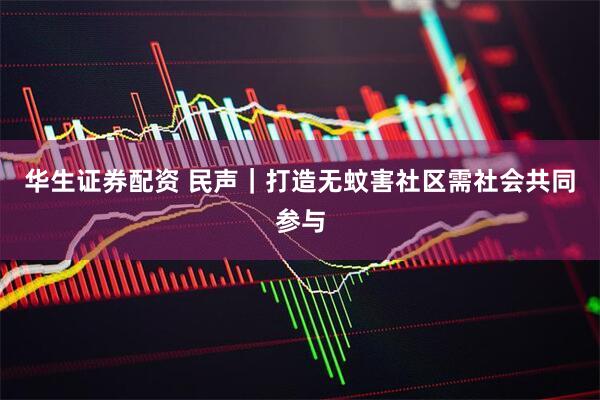 华生证券配资 民声｜打造无蚊害社区需社会共同参与